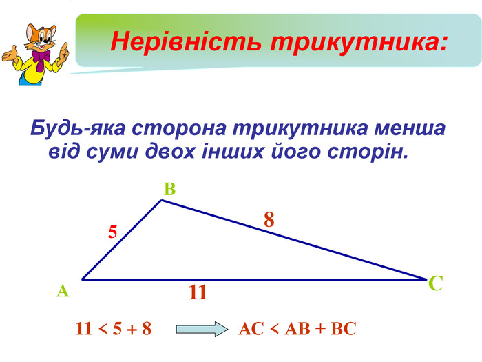 А В С 5 8 11 АС < АВ + ВС  11 < 5 + 8 Нерівність трикутника:   Будь-яка сторона трикутника менша від суми двох інших його сторін.  
