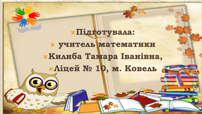 Підготувала: учитель математики Килиба Тамара Іванівна, Ліцей № 10, м. Ковель