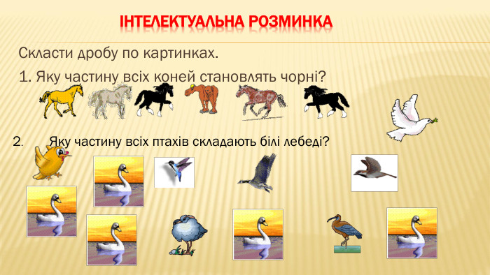 Інтелектуальна розминка. Скласти дробу по картинках.1. Яку частину всіх коней становлять чорні?2.	Яку частину всіх птахів складають білі лебеді?