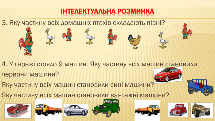 Інтелектуальна розминка3. Яку частину всіх домашніх птахів складають півні?4. У гаражі стояло 9 машин. Яку частину всіх машин становиличервони машини?Яку частину всіх машин становили сині машини?Яку частину всіх машин становили вантажні машини?