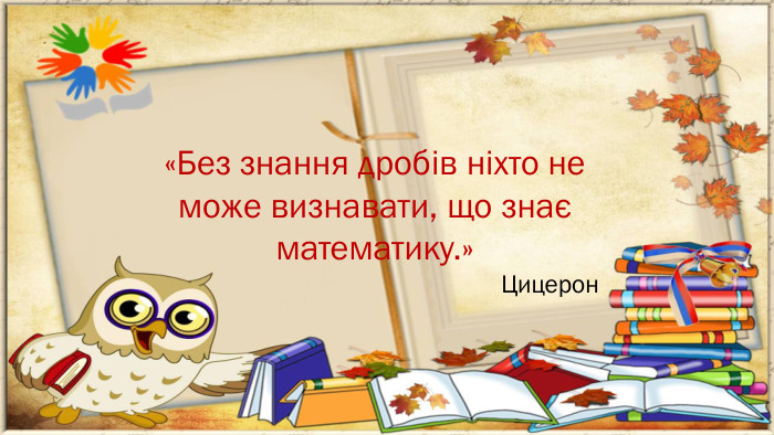 «Без знання дробів ніхто не може визнавати, що знає математику.»Цицерон