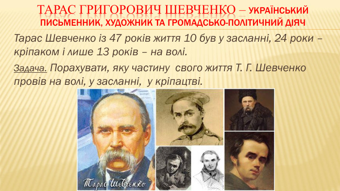 Тарас Григорович Шевченко – український письменник, художник та громадсько-політичний діяч. Тарас Шевченко із 47 років життя 10 був у засланні, 24 роки – кріпаком і лише 13 років – на волі. Задача. Порахувати, яку частину свого життя Т. Г. Шевченко провів на волі, у засланні, у кріпацтві. 