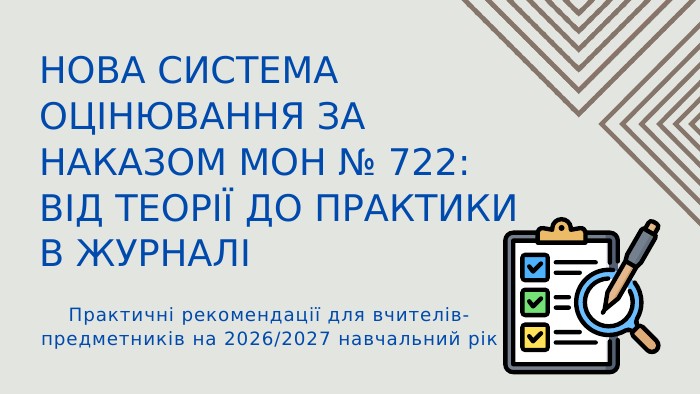 НОВА СИСТЕМА ОЦІНЮВАННЯ ЗА НАКАЗОМ МОН № 722: ВІД ТЕОРІЇ ДО ПРАКТИКИ В ЖУРНАЛІПрактичні рекомендації для вчителів-предметників на 2026/2027 навчальний рік
