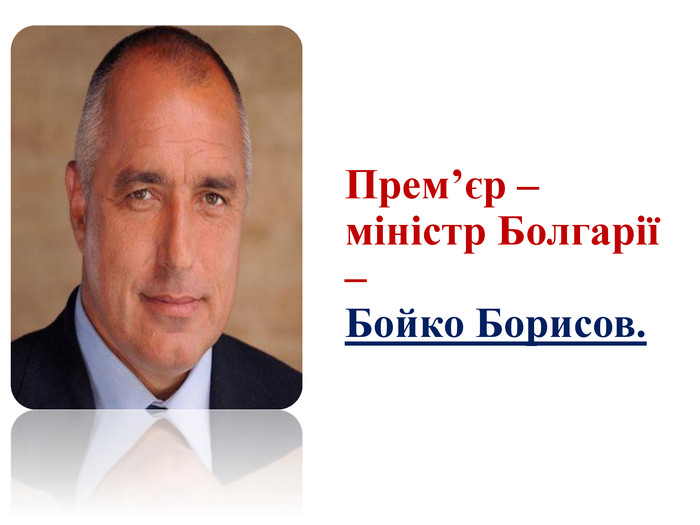 Прем’єр – міністр Болгарії – Бойко Борисов.