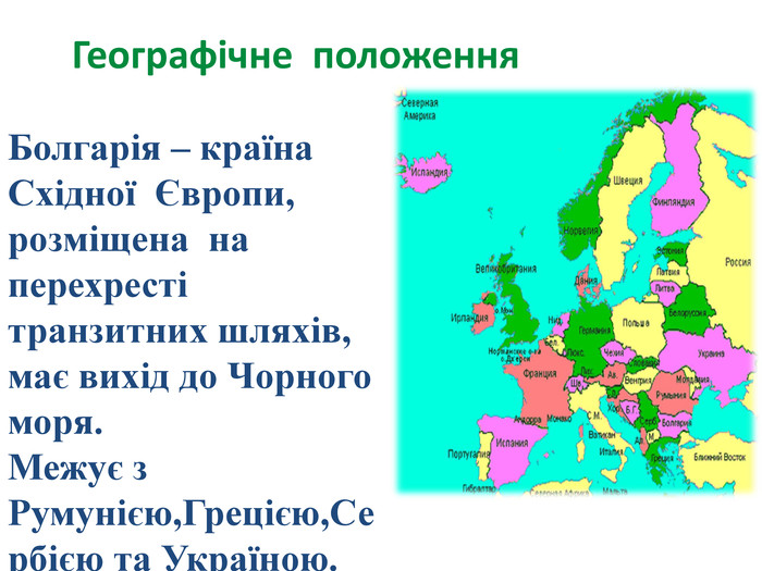 Болгарія – країна Східної Європи, розміщена на перехресті транзитних шляхів, має вихід до Чорного моря. Межує з Румунією,Грецією,Сербією та Україною. Географічне положення 