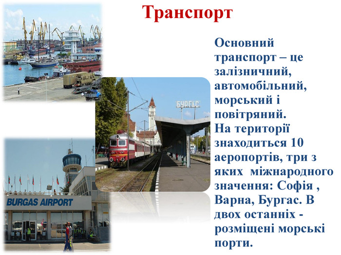 Транспорт. Основний транспорт – це залізничний, автомобільний, морський і повітряний. На території знаходиться 10 аеропортів, три з яких міжнародного значення: Софія , Варна, Бургас. В двох останніх - розміщені морські порти.