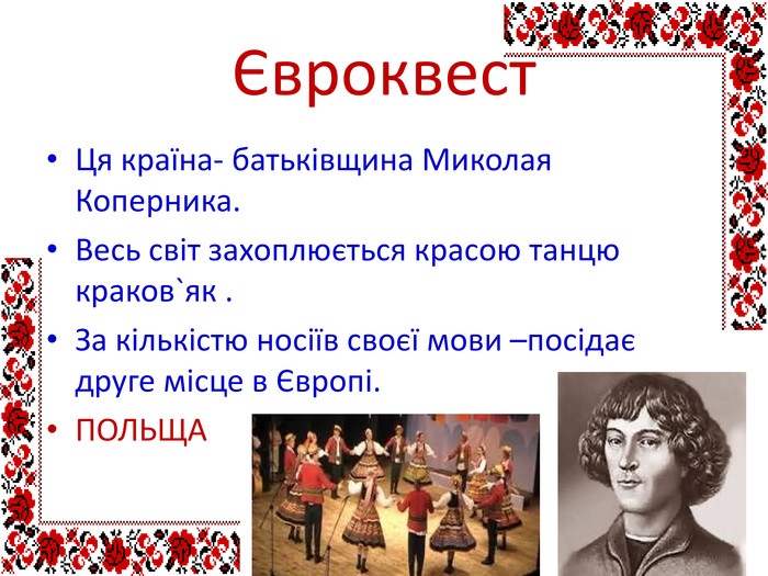 Євроквест. Ця країна- батьківщина Миколая Коперника. Весь світ захоплюється красою танцю краков`як . За кількістю носіїв своєї мови –посідає друге місце в Європі. ПОЛЬЩА