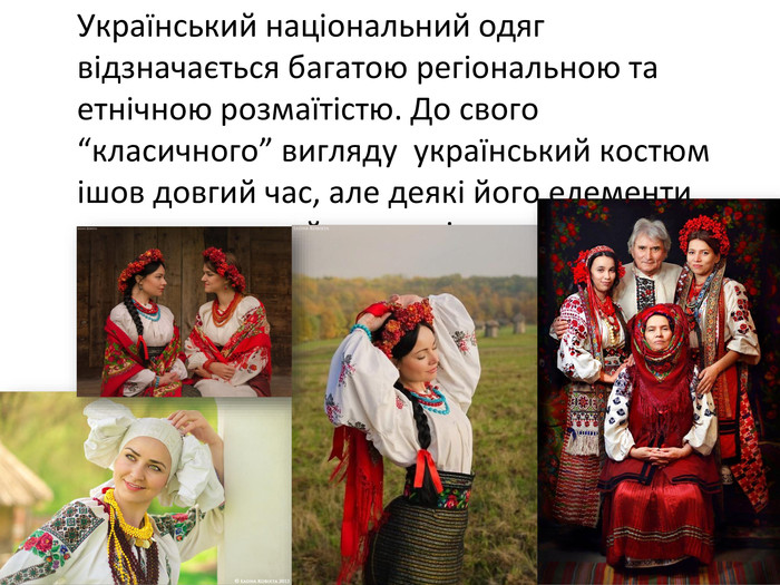 	Український національний одяг відзначається багатою регіональною та етнічною розмаїтістю. До свого “класичного” вигляду український костюм ішов довгий час, але деякі його елементи залишились майже незмінними ще з прадавніх часів.