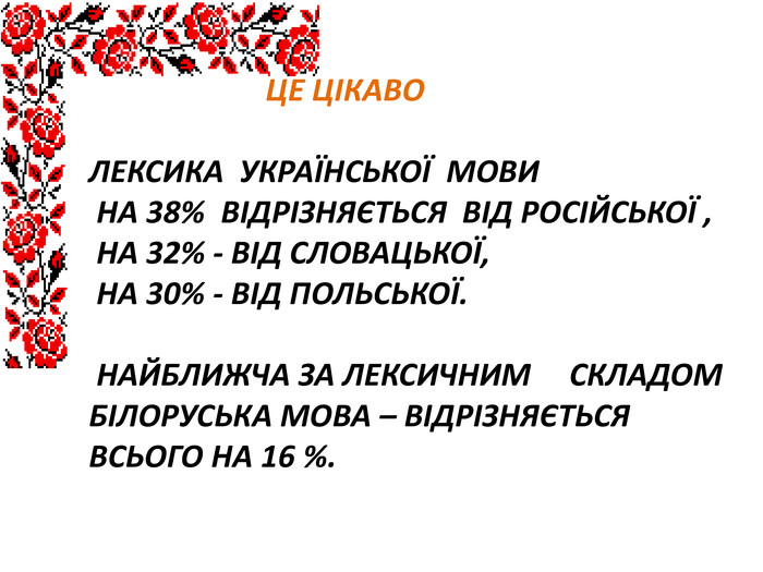  Це цікаво Лексика української мови на 38% відрізняється від російської , на 32% - від словацької, на 30% - від польської. Найближча за лексичним складом білоруська мова – відрізняється всього на 16 %.