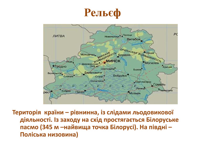 Рельєф. Територія країни – рівнинна, із слідами льодовикової діяльності. Із заходу на схід простягається Білоруське пасмо (345 м –найвища точка Білорусі). На півдні – Поліська низовина)