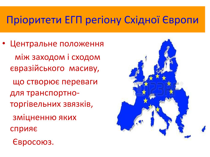 Пріоритети ЕГП регіону Східної Європи. Центральне положення між заходом і сходом євразійського масиву, що створює переваги для транспортно-торгівельних звязків, зміцненню яких сприяє Євросоюз.