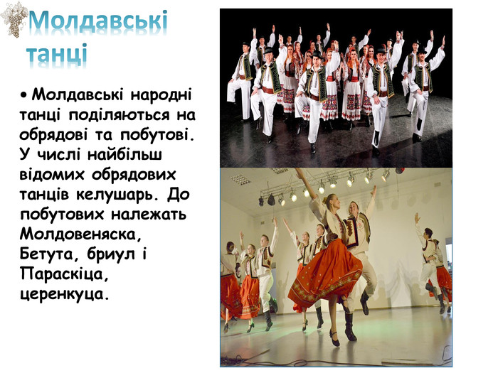 • Молдавські народні танці поділяються на обрядові та побутові. У числі найбільш відомих обрядових танців келушарь. До побутових належать Молдовеняска, Бетута, бриул і Параскіца, церенкуца. Молдавські танці