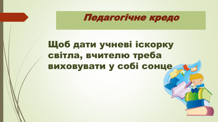 Педагогічне кредо. Щоб дати учневі іскорку світла, вчителю треба виховувати у собі сонце