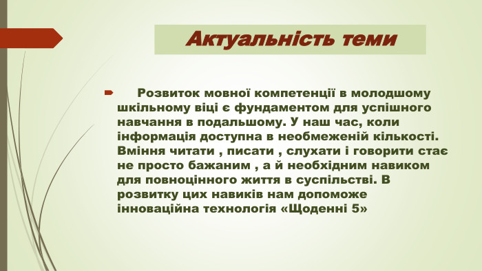 Актуальність теми Розвиток мовної компетенції в молодшому шкільному віці є фундаментом для успішного навчання в подальшому. У наш час, коли інформація доступна в необмеженій кількості. Вміння читати , писати , слухати і говорити стає не просто бажаним , а й необхідним навиком для повноцінного життя в суспільстві. В розвитку цих навиків нам допоможе інноваційна технологія «Щоденні 5»