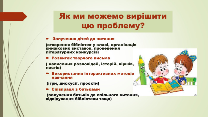 Як ми можемо вирішити цю проблему? Залучення дітей до читання(створення бібліотек у класі, організація книжкових виставок, проведення літературних конкурсів)Розвиток творчого письма( написання розповідей, історій, віршів, листів)Використання інтерактивних методів навчання (ігри, дискусії, проєкти)Співпраця з батьками (залучення батьків до спільного читання, відвідування бібліотеки тощо)
