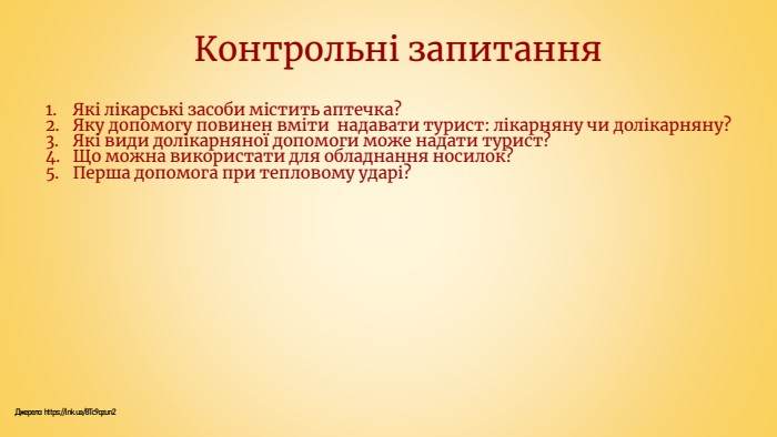 Контрольні запитання. Які лікарські засоби містить аптечка?Яку допомогу повинен вміти надавати турист: лікарняну чи долікарняну?Які види долікарняної допомоги може надати турист?Що можна використати для обладнання носилок?Перша допомога при тепловому ударі?Джерело: https://lnk.ua/8 Tc9qzun2