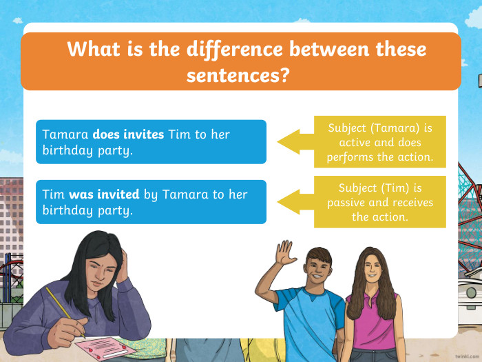  What is the difference between these sentences? Tamara does invites Tim to her birthday party. Tim was invited by Tamara to her birthday party. Subject (Tim) is passive and receives the action. Subject (Tamara) is active and does performs the action.ppt_xppt_x