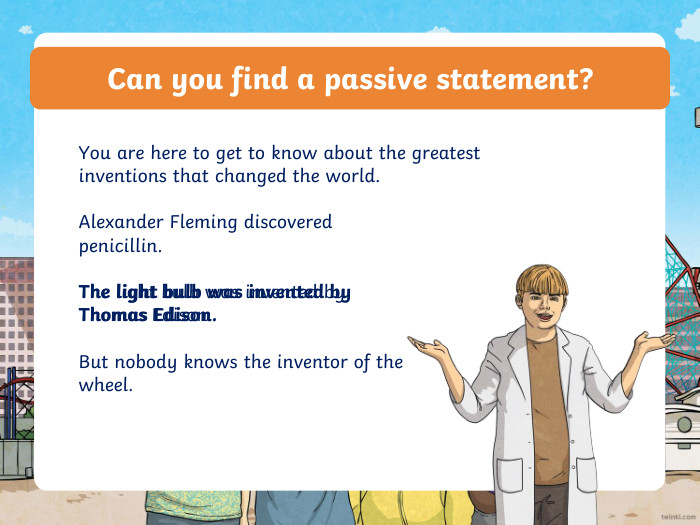 Can you find a passive statement?You are here to get to know about the greatest inventions that changed the world. Alexander Fleming discovered penicillin. The light bulb was invented by Thomas Edison. The light bulb was invented by Thomas Edison. But nobody knows the inventor of the wheel.ppt_xppt_xppt_xppt_x