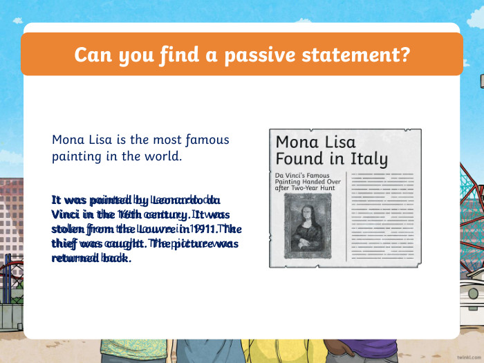 Can you find a passive statement?Mona Lisa is the most famous painting in the world. It was painted by Leonardo da Vinci in the 16th century. It was stolen from the Louvre in 1911. The thief was caught. The picture was returned back. It was painted by Leonardo da Vinci in the 16th century. It was stolen from the Louvre in 1911. The thief was caught. The picture was returned back.ppt_xppt_x