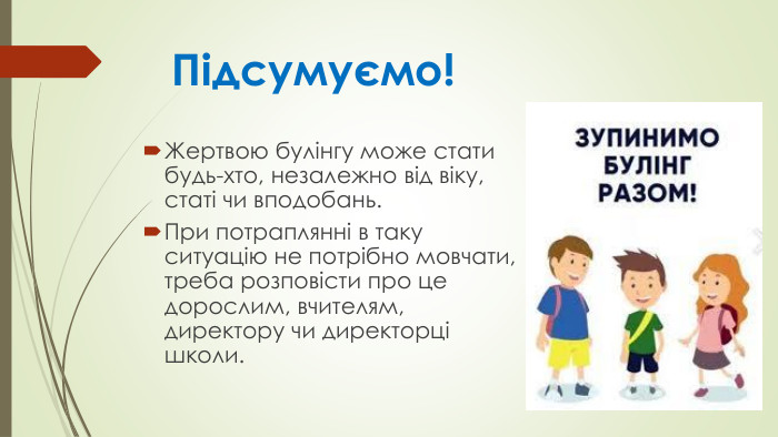 Підсумуємо!Жертвою булінгу може стати будь-хто, незалежно від віку, статі чи вподобань. При потраплянні в таку ситуацію не потрібно мовчати, треба розповісти про це дорослим, вчителям, директору чи директорці школи.