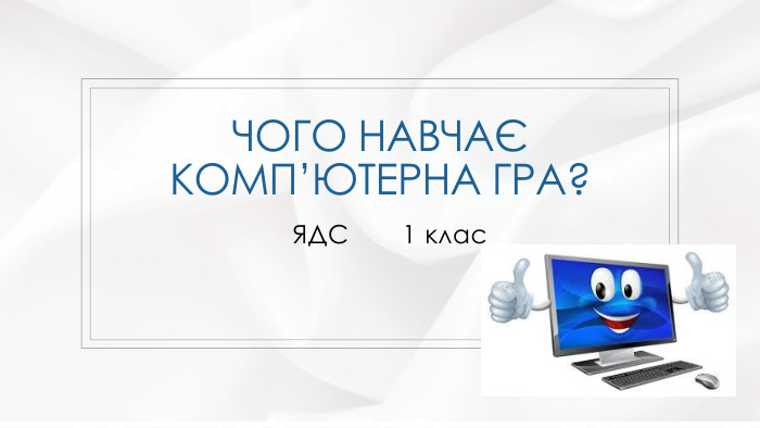 Чого навчає комп’ютерна гра?ЯДС 1 клас