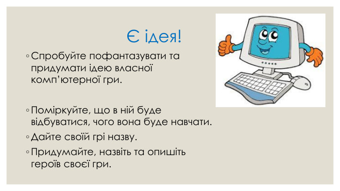  Є ідея!Спробуйте пофантазувати та придумати ідею власної комп’ютерної гри. Поміркуйте, що в ній буде відбуватися, чого вона буде навчати. Дайте своїй грі назву. Придумайте, назвіть та опишіть героїв своєї гри.