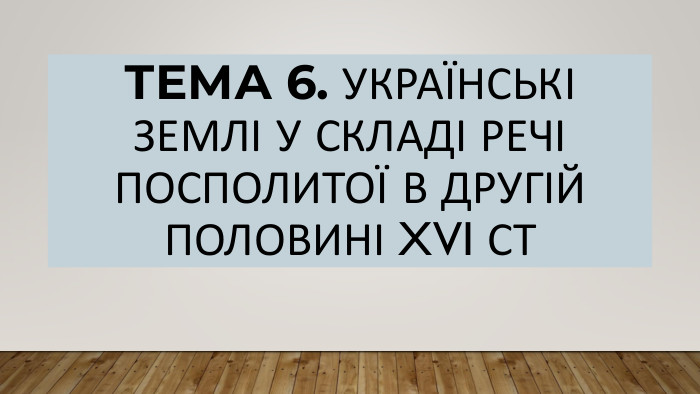 Тема 6. Українські землі у складі Речі Посполитої в другій половині XVI ст