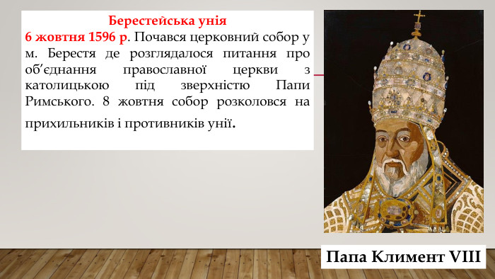 Берестейська унія6 жовтня 1596 р. Почався церковний собор у м. Берестя де розглядалося питання про об’єднання православної церкви з католицькою під зверхністю Папи Римського. 8 жовтня собор розколовся на прихильників і противників унії. Папа Климент VIII