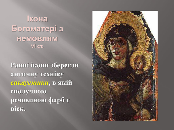 Ікона Богоматері з немовлям VІ ст. Ранні ікони зберегли античну техніку енкаустики, в якій сполучною речовиною фарб є віск.