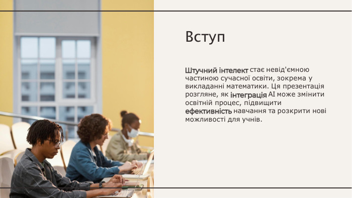 Вступстає невід'ємною частиною сучасної освіти, зокрема у викладанні математики. Ця презентація розгляне, як	AI може змінити освітній процес, підвищитинавчання та розкрити нові можливості для учнів.