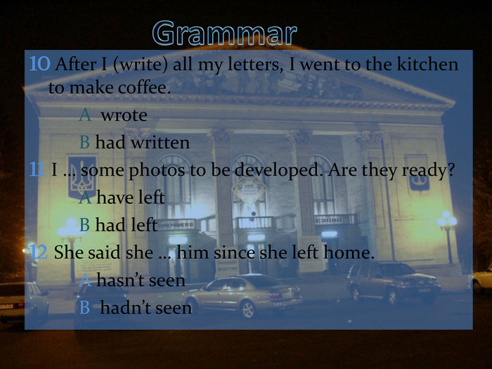 10 After I (write) all my letters, I went to the kitchen to make coffee.   A  wrote   B had written 11 I … some photos to be developed. Are they ready?   A have left   B had left 12 She said she … him since she left home.   A hasn’t seen   B  hadn’t seen 