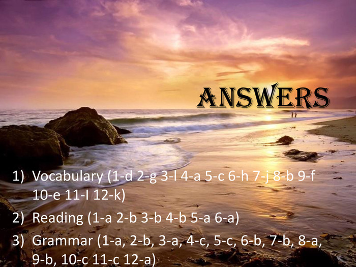 Vocabulary (1-d 2-g 3-l 4-a 5-c 6-h 7-j 8-b 9-f 10-e 11-I 12-k)Reading (1-a 2-b 3-b 4-b 5-a 6-a)Grammar (1-a, 2-b, 3-a, 4-c, 5-c, 6-b, 7-b, 8-a, 9-b, 10-c 11-c 12-a) Answers 