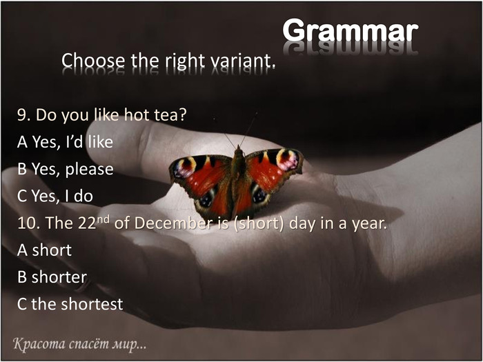 9. Do you like hot tea? A Yes, I’d like B Yes, please C Yes, I do  10. The 22nd of December is (short) day in a year. A short  B shorter C the shortest   