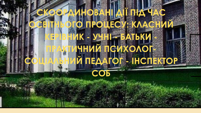 СКООРДИНОВАНІ ДІЇ ПІД ЧАС ОСВІТНЬОГО ПРОЦЕСУ: КЛАСНИЙ КЕРІВНИК - УЧНІ - БАТЬКИ - ПРАКТИЧНИЙ ПСИХОЛОГ- СОЦІАЛЬНИЙ ПЕДАГОГ - ІНСПЕКТОР СОБ