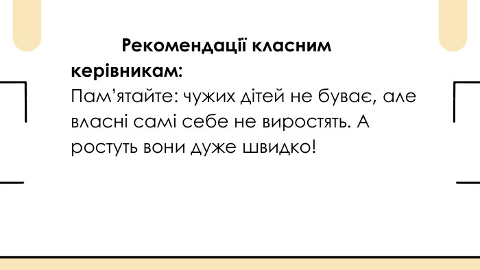  Рекомендації класним керівникам: Пам’ятайте: чужих дітей не буває, але власні самі себе не виростять. А ростуть вони дуже швидко!