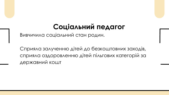  Соціальний педагог. Вивчичила соціальний стан родин. Сприяла залученню дітей до безкоштовних заходів, сприяла оздоровленню дітей пільгових категорій за державний кошт