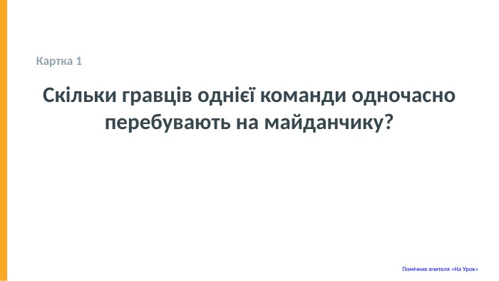  Картка 1 Скільки гравців однієї команди одночасно перебувають на майданчику? Помічник вчителя «На Урок» 