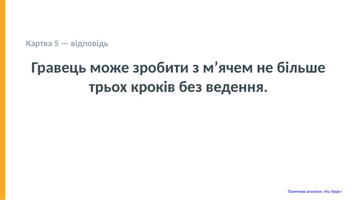  Картка 5 — відповідь Гравець може зробити з м’ячем не більше трьох кроків без ведення. Помічник вчителя «На Урок» 