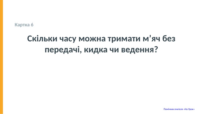  Картка 6 Скільки часу можна тримати м’яч без передачі, кидка чи ведення? Помічник вчителя «На Урок» 