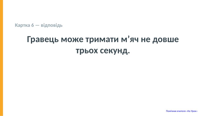  Картка 6 — відповідь Гравець може тримати м’яч не довше трьох секунд. Помічник вчителя «На Урок» 