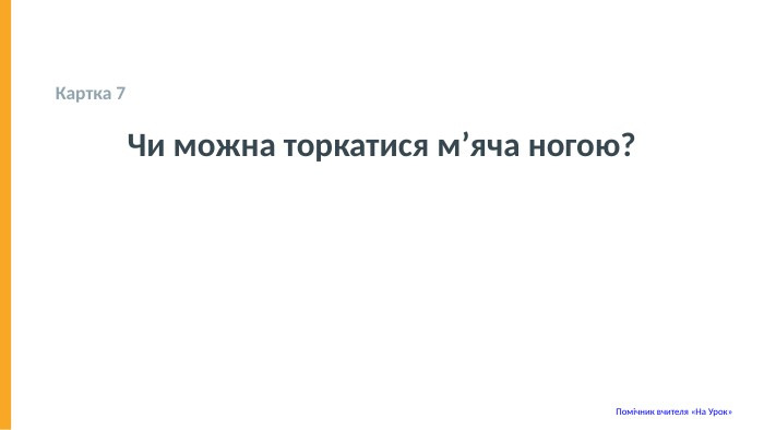  Картка 7 Чи можна торкатися м’яча ногою? Помічник вчителя «На Урок» 