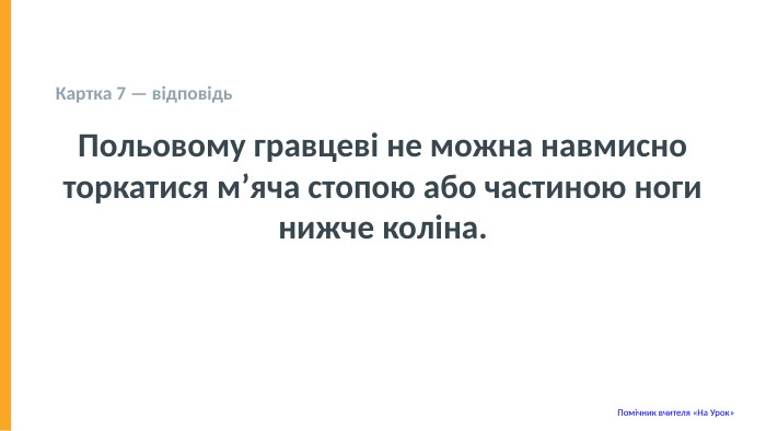  Картка 7 — відповідь Польовому гравцеві не можна навмисно торкатися м’яча стопою або частиною ноги нижче коліна. Помічник вчителя «На Урок» 