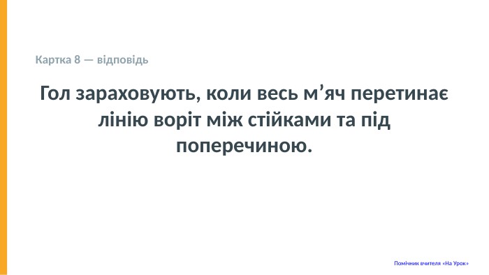  Картка 8 — відповідь Гол зараховують, коли весь м’яч перетинає лінію воріт між стійками та під поперечиною. Помічник вчителя «На Урок» 