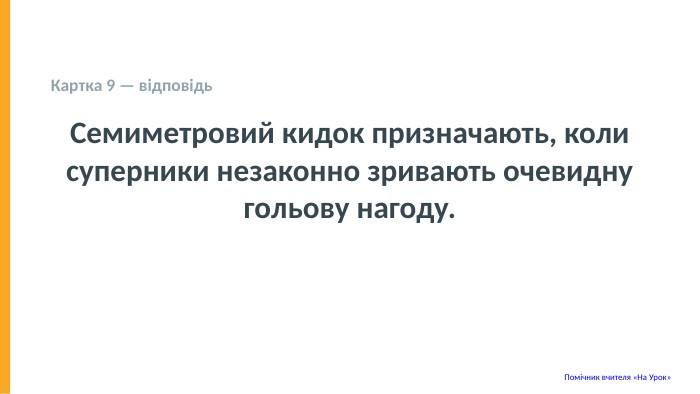  Картка 9 — відповідь Семиметровий кидок призначають, коли суперники незаконно зривають очевидну гольову нагоду. Помічник вчителя «На Урок» 