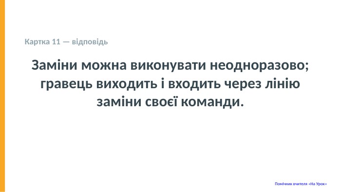  Картка 11 — відповідь Заміни можна виконувати неодноразово; гравець виходить і входить через лінію заміни своєї команди. Помічник вчителя «На Урок» 