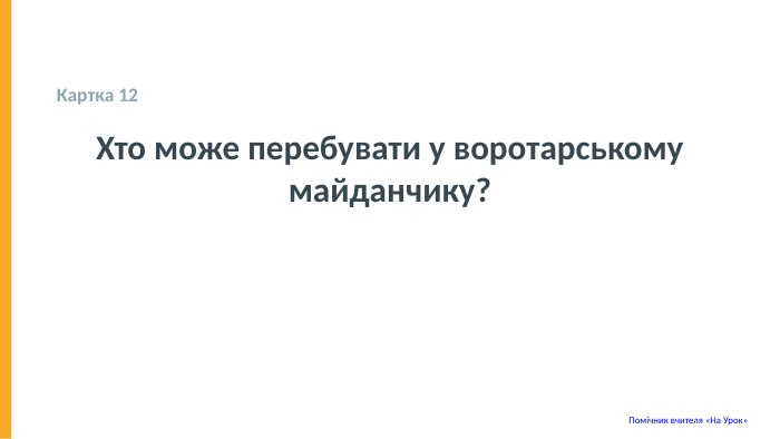  Картка 12 Хто може перебувати у воротарському майданчику? Помічник вчителя «На Урок» 