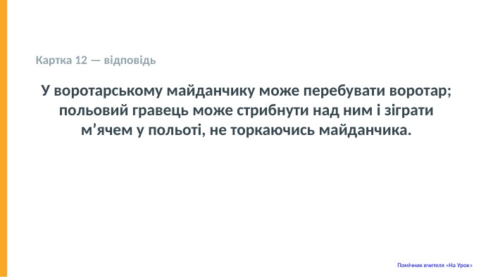  Картка 12 — відповідь У воротарському майданчику може перебувати воротар; польовий гравець може стрибнути над ним і зіграти м’ячем у польоті, не торкаючись майданчика. Помічник вчителя «На Урок» 