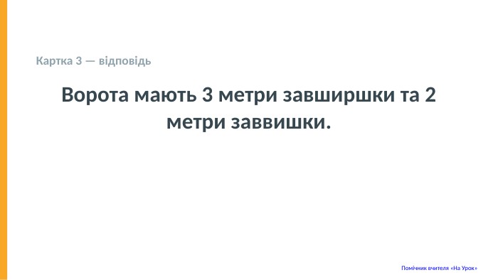  Картка 3 — відповідь Ворота мають 3 метри завширшки та 2 метри заввишки. Помічник вчителя «На Урок» 