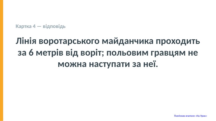  Картка 4 — відповідь Лінія воротарського майданчика проходить за 6 метрів від воріт; польовим гравцям не можна наступати за неї. Помічник вчителя «На Урок» 