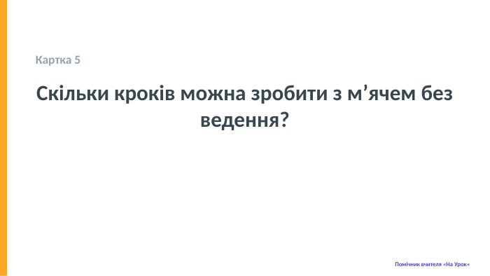  Картка 5 Скільки кроків можна зробити з м’ячем без ведення? Помічник вчителя «На Урок» 